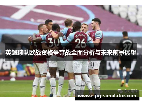 英超球队欧战资格争夺战全面分析与未来前景展望 英超球队欧战资格争夺战全面分析与未来前景展望