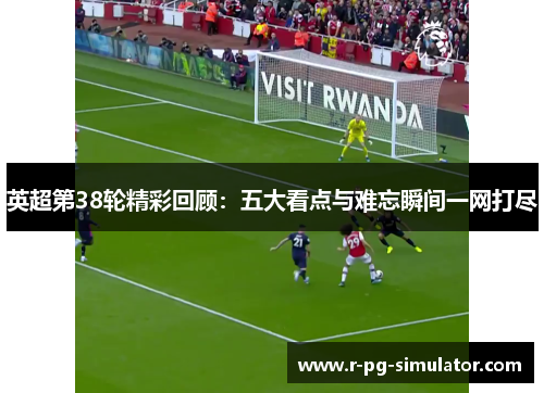 英超第38轮精彩回顾:五大看点与难忘瞬间一网打尽 英超第38轮精彩回顾:五大看点与难忘瞬间一网打尽