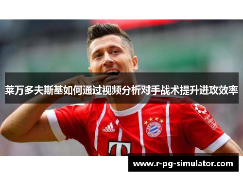 莱万多夫斯基如何通过视频分析对手战术提升进攻效率 莱万多夫斯基如何通过视频分析对手战术提升进攻效率