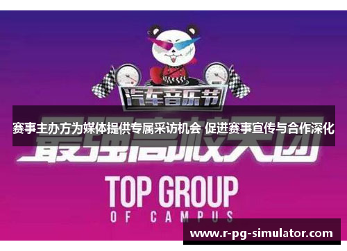赛事主办方为媒体提供专属采访机会 促进赛事宣传与合作深化 赛事主办方为媒体提供专属采访机会 促进赛事宣传与合作深化