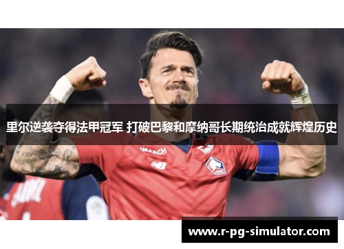 里尔逆袭夺得法甲冠军 打破巴黎和摩纳哥长期统治成就辉煌历史 里尔逆袭夺得法甲冠军 打破巴黎和摩纳哥长期统治成就辉煌历史