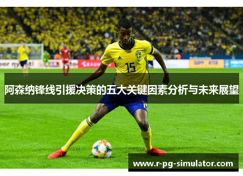 阿森纳锋线引援决策的五大关键因素分析与未来展望