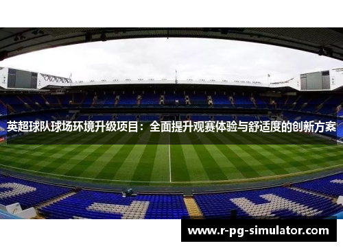 英超球队球场环境升级项目:全面提升观赛体验与舒适度的创新方案 英超球队球场环境升级项目:全面提升观赛体验与舒适度的创新方案