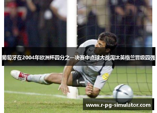 葡萄牙在2004年欧洲杯四分之一决赛中点球大战淘汰英格兰晋级四强