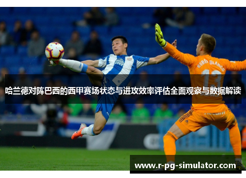 哈兰德对阵巴西的西甲赛场状态与进攻效率评估全面观察与数据解读 哈兰德对阵巴西的西甲赛场状态与进攻效率评估全面观察与数据解读
