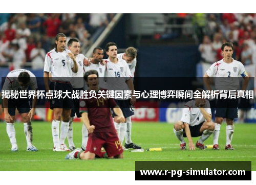 揭秘世界杯点球大战胜负关键因素与心理博弈瞬间全解析背后真相
