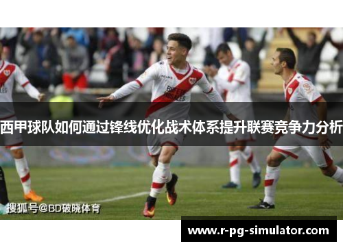 西甲球队如何通过锋线优化战术体系提升联赛竞争力分析 西甲球队如何通过锋线优化战术体系提升联赛竞争力分析