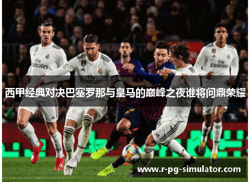 西甲经典对决巴塞罗那与皇马的巅峰之夜谁将问鼎荣耀