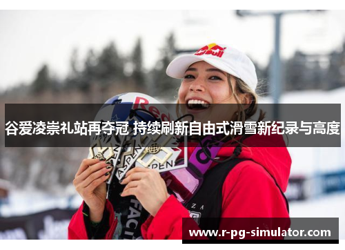 谷爱凌崇礼站再夺冠 持续刷新自由式滑雪新纪录与高度 谷爱凌崇礼站再夺冠 持续刷新自由式滑雪新纪录与高度