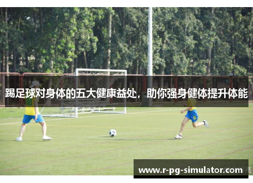 踢足球对身体的五大健康益处,助你强身健体提升体能 踢足球对身体的五大健康益处,助你强身健体提升体能