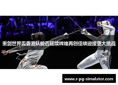 重剑世界盃香港队能否延续辉煌再创佳绩迎接更大挑战