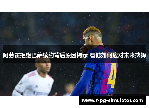 阿劳霍拒绝巴萨续约背后原因揭示 看他如何应对未来抉择 阿劳霍拒绝巴萨续约背后原因揭示 看他如何应对未来抉择