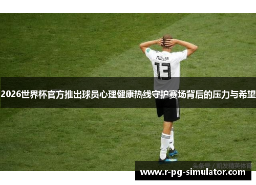 2026世界杯官方推出球员心理健康热线守护赛场背后的压力与希望 2026世界杯官方推出球员心理健康热线守护赛场背后的压力与希望