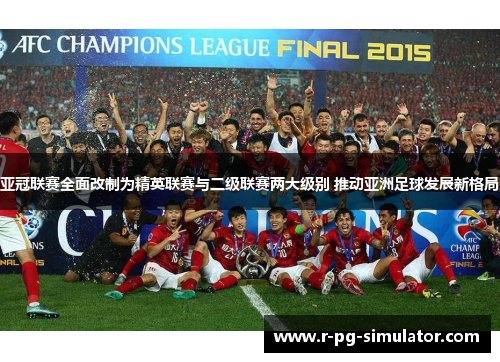 亚冠联赛全面改制为精英联赛与二级联赛两大级别 推动亚洲足球发展新格局 亚冠联赛全面改制为精英联赛与二级联赛两大级别 推动亚洲足球发展新格局