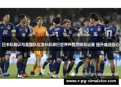 日本队确认与美国队在洛杉矶举行世界杯前顶级友谊赛 提升备战信心