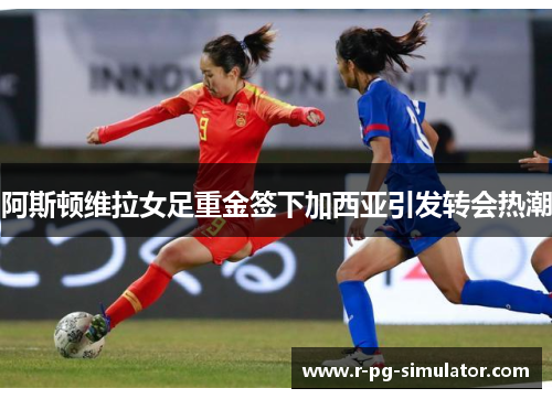 阿斯顿维拉女足重金签下加西亚引发转会热潮