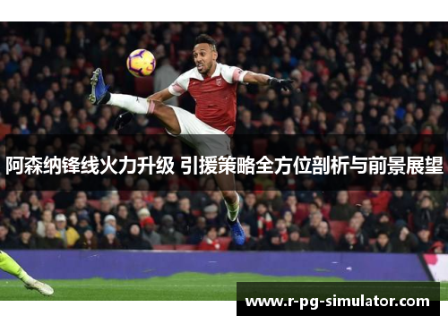 阿森纳锋线火力升级 引援策略全方位剖析与前景展望