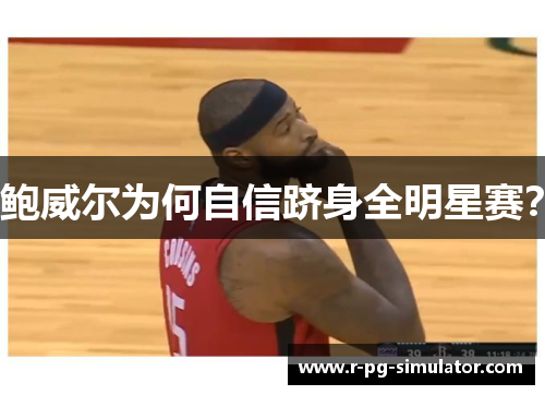 鲍威尔为何自信跻身全明星赛? 鲍威尔为何自信跻身全明星赛?