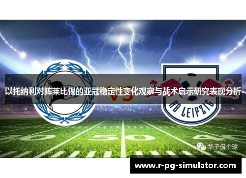 以托纳利对阵莱比锡的亚冠稳定性变化观察与战术启示研究表现分析 以托纳利对阵莱比锡的亚冠稳定性变化观察与战术启示研究表现分析
