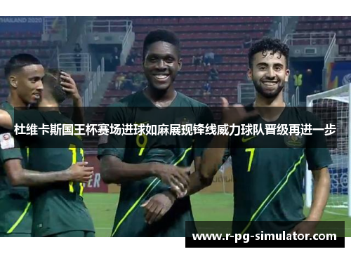 杜维卡斯国王杯赛场进球如麻展现锋线威力球队晋级再进一步 杜维卡斯国王杯赛场进球如麻展现锋线威力球队晋级再进一步