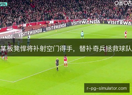 某板凳悍将补射空门得手,替补奇兵拯救球队 某板凳悍将补射空门得手,替补奇兵拯救球队