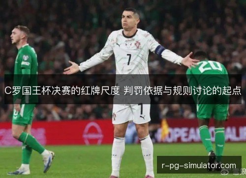 C罗国王杯决赛的红牌尺度 判罚依据与规则讨论的起点 C罗国王杯决赛的红牌尺度 判罚依据与规则讨论的起点